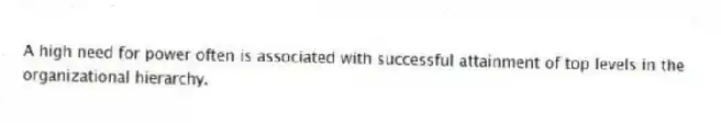 A high need for power often is associated with successful attainment of top levels in the organizational hierarchy.