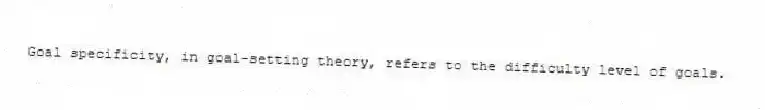 Goal specificity, in goal-setting theory, refers to the difficulty level of goals.