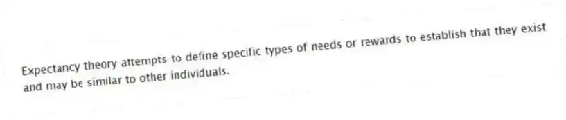 Expectancy theory attempts to define specific types of needs or rewards to establish that they exist and may be similar to other individuals.