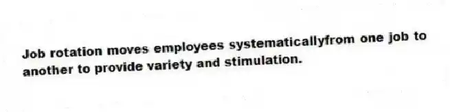 Job rotation moves employees systematicallyfrom one job to another to provide variety and stimulation.