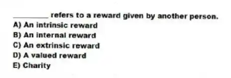 __________ refers to a reward given by another person.
A) An intrinsic reward
B) An internal reward
C) An extrinsic reward
D) A valued reward
E) Charity