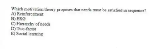 Which motivation theory proposes that needs must be satisfied in sequence?
A) Reinforcement
B) ERG
C) Hierarchy of needs
D) Two-factor
E) Social learning