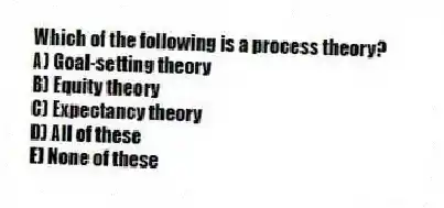 Which of the following is a process theory?
A) Goal-setting theory
B) Equity theory
C) Expectancy theory
D) All of these
E) None of these
