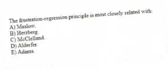The frustration-regression principle is most closely related with:
A) Maslow.
B) Herzberg.
C) McClelland.
D) Alderfer.
E) Adams.