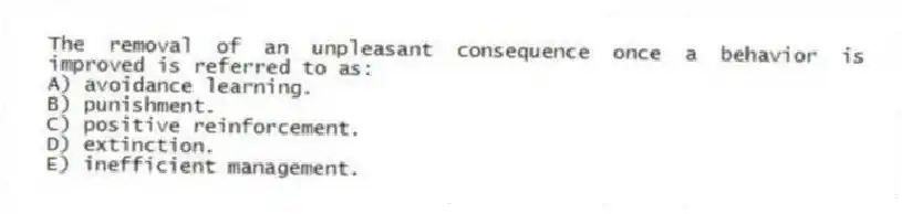 The removal of an unpleasant consequence once a behavior is improved is referred to as:
A) avoidance learning.
B) punishment.
C) positive reinforcement.
D) extinction.
E) inefficient management.