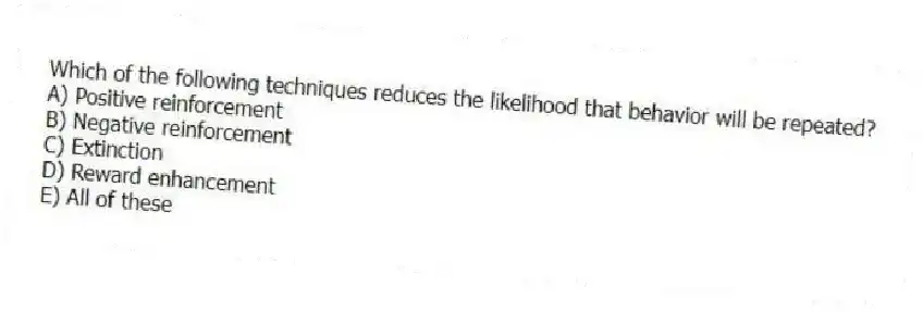 Which of the following techniques reduces the likelihood that behavior will be repeated?
A) Positive reinforcement
B) Negative reinforcement
C) Extinction
D) Reward enhancement
E) All of these