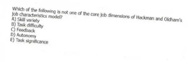 Which of the following is not one of the core job dimensions of Hackman and Oldham's job characteristics model?
A) Skill variety
B) Task difficulty
C) Feedback
D) Autonomy
E) Task significance