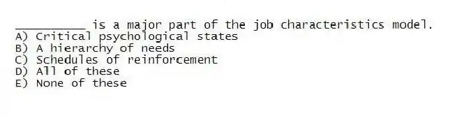 __________ is a major part of the job characteristics model.
A) Critical psychological states
B) A hierarchy of needs
C) Schedules of reinforcement
D) All of these
E) None of these