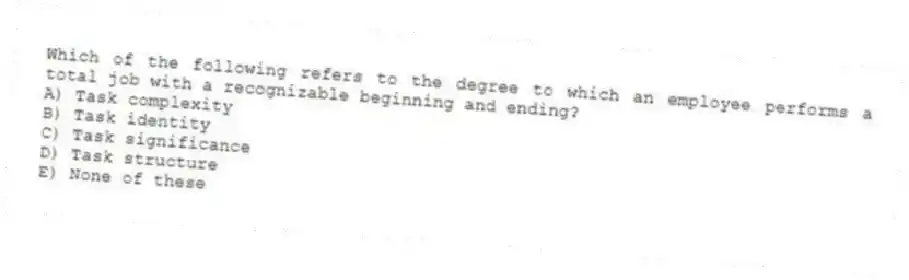 Which of the following refers to the degree to which an employee performs a total job with a recognizable beginning and ending?
A) Task complexity
B) Task identity
C) Task significance
D) Task structure
E) None of these