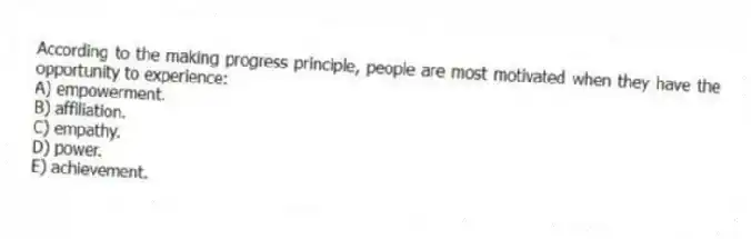 According to the making progress principle, people are most motivated when they have the opportunity to experience:
A) empowerment.
B) affiliation.
C) empathy.
D) power.
E) achievement.