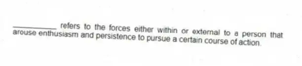 __________ refers to the forces either within or external to a person that arouse enthusiasm and persistence to pursue a certain course of action.