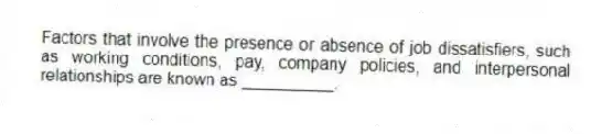 Factors that involve the presence or absence of job dissatisfiers, such as working conditions, pay, company policies, and interpersonal relationships are known as __________.