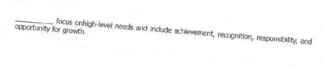 __________ focus onhigh-level needs and include achievement, recognition, responsibility, and opportunity for growth.