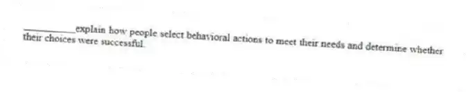 __________explain how people select behavioral actions to meet their needs and determine whether their choices were successful.