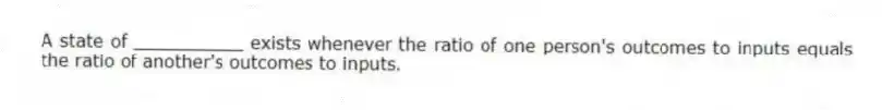 A state of __________ exists whenever the ratio of one person's outcomes to inputs equals the ratio of another's outcomes to inputs.