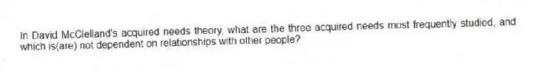 In David McClelland's acquired needs theory, what are the three acquired needs most frequently studied, and which is(are) not dependent on relationships with other people?