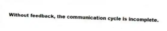 Without feedback, the communication cycle is incomplete.