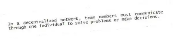 In a decentralized network, team members must communicate through one individual to solve problems or make decisions.