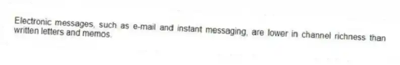 Electronic messages, such as e-mail and instant messaging, are lower in channel richness than written letters and memos.