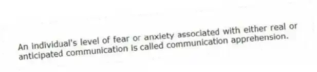 An individual's level of fear or anxiety associated with either real or anticipated communication is called communication apprehension.