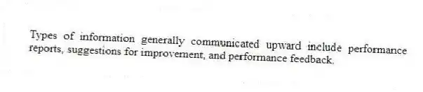 Types of information generally communicated upward include performance reports, suggestions for improvement, and performance feedback.