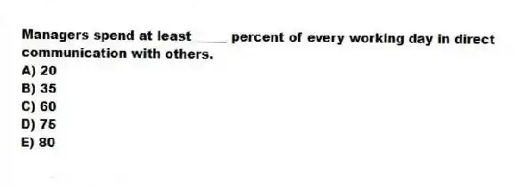 Managers spend at least _____ percent of every working day in direct communication with others.
A) 20
B) 35
C) 60
D) 75
E) 80