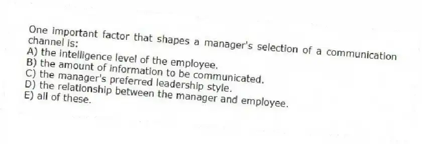 One important factor that shapes a manager's selection of a communication channel is:
A) the intelligence level of the employee.
B) the amount of information to be communicated.
C) the manager's preferred leadership style.
D) the relationship between the manager and employee.
E) all of these.