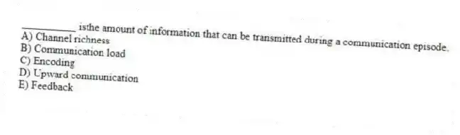 __________ isthe amount of information that can be transmitted during a communication episode.
A) Channel richness
B) Communication load
C) Encoding
D) Upward communication
E) Feedback