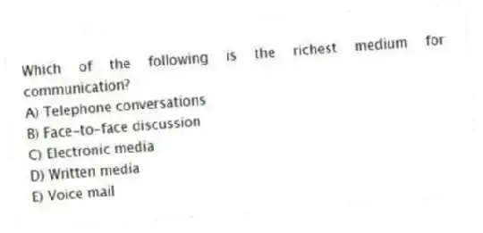 Which of the following is the richest medium for communication?
A) Telephone conversations
B) Face-to-face discussion
C) Electronic media
D) Written media
E) Voice mail