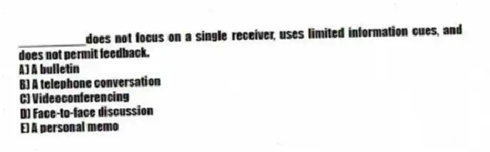 __________does not focus on a single receiver, uses limited information cues, and does not permit feedback.
A) A bulletin
B) A telephone conversation
C) Videoconferencing
D) Face-to-face discussion
E) A personal memo