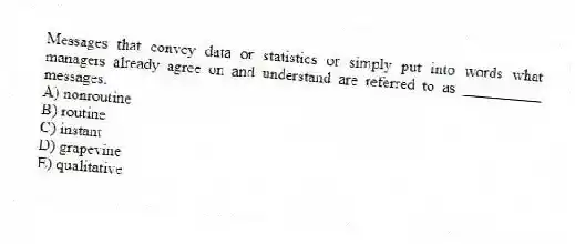 Messages that convey data or statistics or simply put into words what managers already agree on and understand are referred to as __________ messages.
A) nonroutine
B) routine
C) instant
D) grapevine
E) qualitative
