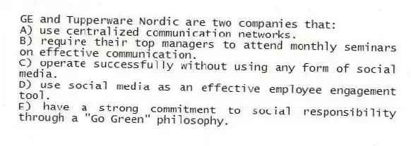GE and Tupperware Nordic are two companies that:
A) use centralized communication networks.
B) require their top managers to attend monthly seminars on effective communication.
C) operate successfully without using any form of social media.
D) use social media as an effective employee engagement tool.
E) have a strong commitment to social responsibility through a "Go Green" philosophy.