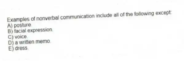 Examples of nonverbal communication include all of the following except:
A) posture.
B) facial expression.
C) voice.
D) a written memo.
E) dress.