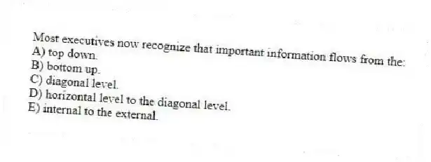 Most executives now recognize that important information flows from the:
A) top down.
B) bottom up.
C) diagonal level.
D) horizontal level to the diagonal level.
E) internal to the external.