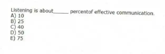 Listening is about_____ percentof effective communication.
A) 10
B) 25
C) 40
D) 50
E) 75