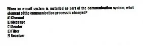 When an e-mail system is installed as part of the communication system, what element of the communication process is changed?
A) Channel
B) Message
C) Sender
D) Filter
E) Receiver