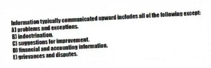 Information typically communicated upward includes all of the following except:
A) problems and exceptions.
B) indoctrination.
C) suggestions for improvement.
D) financial and accounting information.
E) grievances and disputes.