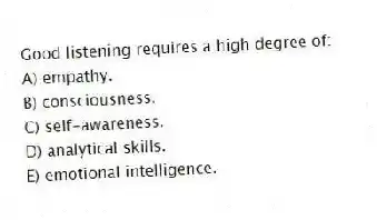 Good listening requires a high degree of:
A) empathy.
B) consciousness.
C) self-awareness.
D) analytical skills.
E) emotional intelligence.