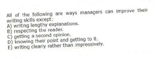 All of the following are ways managers can improve their writing skills except:
A) writing lengthy explanations.
B) respecting the reader.
C) getting a second opinion.
D) knowing their point and getting to it.
E) writing clearly rather than impressively.
