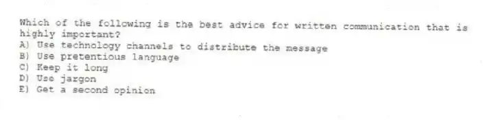 Which of the following is the best advice for written communication that is highly important?
A) Use technology channels to distribute the message
B) Use pretentious language
C) Keep it long
D) Use jargon
E) Get a second opinion