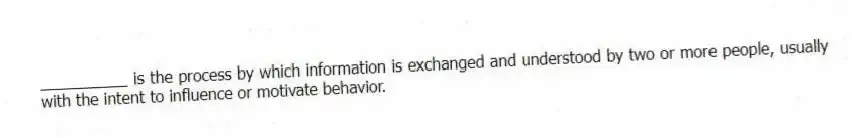 __________ is the process by which information is exchanged and understood by two or more people, usually with the intent to influence or motivate behavior.