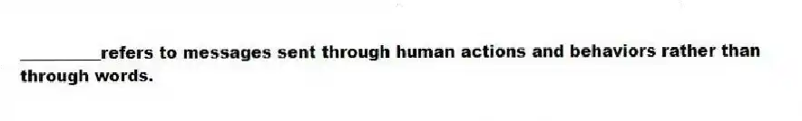 __________refers to messages sent through human actions and behaviors rather than through words.