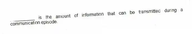 __________ is the amount of information that can be transmitted during a communication episode.