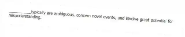 __________typically are ambiguous, concern novel events, and involve great potential for misunderstanding.