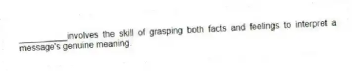 __________involves the skill of grasping both facts and feelings to interpret a message's genuine meaning.