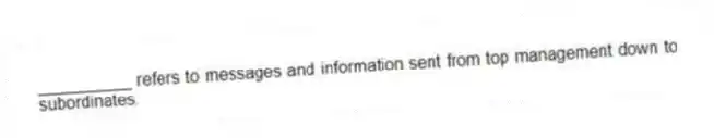 __________ refers to messages and information sent from top management down to subordinates.