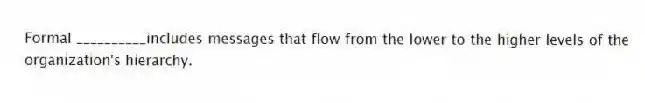 Formal __________includes messages that flow from the lower to the higher levels of the organization's hierarchy.