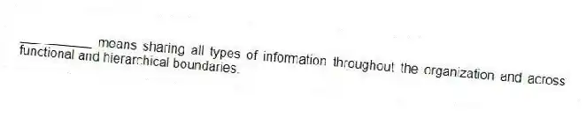 __________ means sharing all types of information throughout the organization and across functional and hierarchical boundaries.