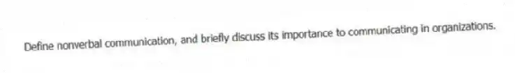 Define nonverbal communication, and briefly discuss its importance to communicating in organizations.