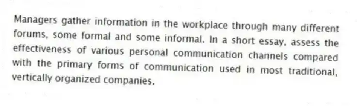 Managers gather information in the workplace through many different forums, some formal and some informal. In a short essay, assess the effectiveness of various personal communication channels compared with the primary forms of communication used in most traditional, vertically organized companies.